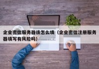 企业密信服务器该怎么填（企业密信注册服务器填写有风险吗）