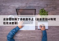 企业密信换了手机登不上（企业密信id有现在无法登录）