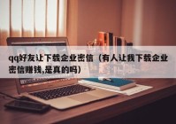 qq好友让下载企业密信（有人让我下载企业密信赚钱,是真的吗）