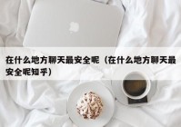 在什么地方聊天最安全呢（在什么地方聊天最安全呢知乎）