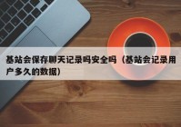 基站会保存聊天记录吗安全吗（基站会记录用户多久的数据）