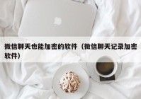 微信聊天也能加密的软件（微信聊天记录加密软件）