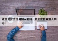 注册企业密信用别人的码（企业密信用别人的ip）