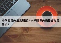 小米摄像头通讯加密（小米摄像头设备密码是什么）