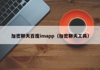 加密聊天百度imapp（加密聊天工具）