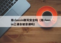 用classin聊天安全吗（用classin上课会被录课吗）