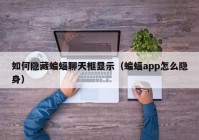 如何隐藏蝙蝠聊天框显示（蝙蝠app怎么隐身）