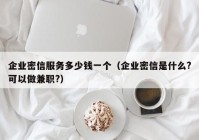 企业密信服务多少钱一个（企业密信是什么?可以做兼职?）