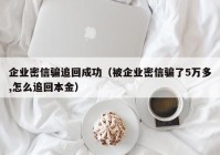 企业密信骗追回成功（被企业密信骗了5万多,怎么追回本金）