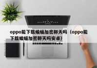 oppo能下载蝙蝠加密聊天吗（oppo能下载蝙蝠加密聊天吗安卓）