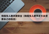 和陌生人聊天很安全（和陌生人聊天会不会泄露自己的信息）