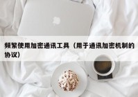 频繁使用加密通讯工具（用于通讯加密机制的协议）