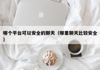 哪个平台可以安全的聊天（哪里聊天比较安全）