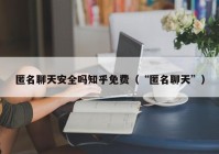 匿名聊天安全吗知乎免费（“匿名聊天”）