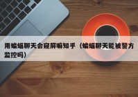 用蝙蝠聊天会窥屏嘛知乎（蝙蝠聊天能被警方监控吗）