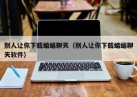 别人让你下载蝙蝠聊天（别人让你下载蝙蝠聊天软件）