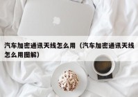 汽车加密通讯天线怎么用（汽车加密通讯天线怎么用图解）