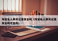 淘宝私人聊天记录安全吗（淘宝私人聊天记录安全吗可靠吗）