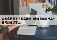 企业密信登不了怎么回事（企业密信为什么一直网络连接不上）