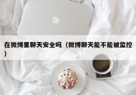 在微博里聊天安全吗（微博聊天能不能被监控）