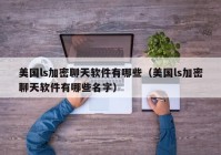 美国ls加密聊天软件有哪些（美国ls加密聊天软件有哪些名字）