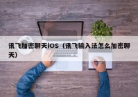 讯飞加密聊天iOS（讯飞输入法怎么加密聊天）
