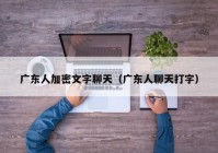 广东人加密文字聊天（广东人聊天打字）