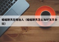 蝙蝠聊天在哪加人（蝙蝠聊天怎么加好友不会玩）
