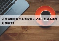 不想添加密友怎么清除聊天记录（如何不添加好友聊天）