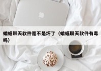 蝙蝠聊天软件是不是坏了（蝙蝠聊天软件有毒吗）