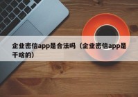 企业密信app是合法吗（企业密信app是干啥的）