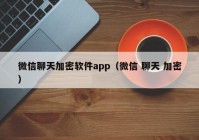 微信聊天加密软件app（微信 聊天 加密）