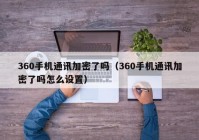 360手机通讯加密了吗（360手机通讯加密了吗怎么设置）