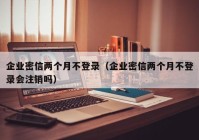 企业密信两个月不登录（企业密信两个月不登录会注销吗）