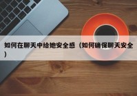 如何在聊天中给她安全感（如何确保聊天安全）
