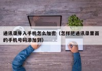 通讯录导入手机怎么加密（怎样把通讯录里面的手机号码添加到）