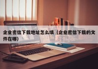 企业密信下载地址怎么填（企业密信下载的文件在哪）
