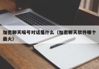 加密聊天暗号对话是什么（加密聊天软件哪个最火）