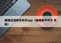 蝙蝠在线聊天软件app（蝙蝠聊天软件 官网）