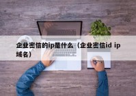 企业密信的ip是什么（企业密信id ip域名）