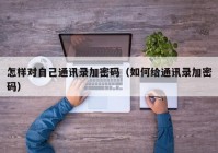 怎样对自己通讯录加密码（如何给通讯录加密码）