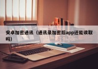 安卓加密通讯（通讯录加密后app还能读取吗）