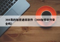 360发的加密通讯软件（360加密软件安全吗）