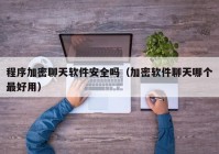 程序加密聊天软件安全吗（加密软件聊天哪个最好用）