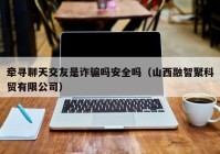 牵寻聊天交友是诈骗吗安全吗（山西融智聚科贸有限公司）