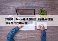 如何给iphone通讯录加密（苹果手机通讯录加密在哪设置）