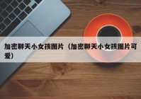 加密聊天小女孩图片（加密聊天小女孩图片可爱）