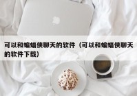 可以和蝙蝠侠聊天的软件（可以和蝙蝠侠聊天的软件下载）