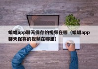 蝙蝠app聊天保存的视频在哪（蝙蝠app聊天保存的视频在哪里）