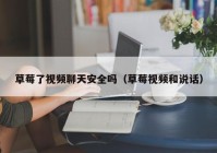 草莓了视频聊天安全吗（草莓视频和说话）